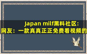 Japan milf黑料社区:网友：一款真真正正免费看视频的软件